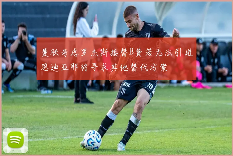 曼联考虑罗杰斯接替B费若无法引进恩迪亚耶将寻求其他替代方案
