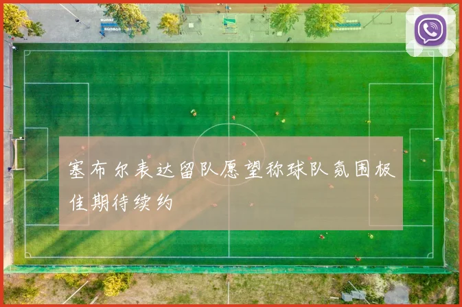 塞布尔表达留队愿望称球队氛围极佳期待续约
