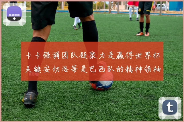 卡卡强调团队凝聚力是赢得世界杯关键安切洛蒂是巴西队的精神领袖