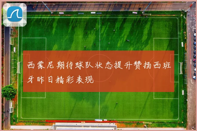 西蒙尼期待球队状态提升赞扬西班牙昨日精彩表现
