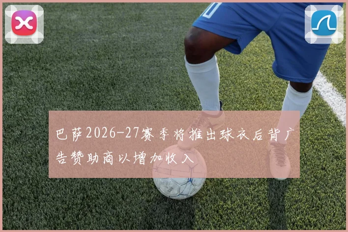 巴萨2026-27赛季将推出球衣后背广告赞助商以增加收入