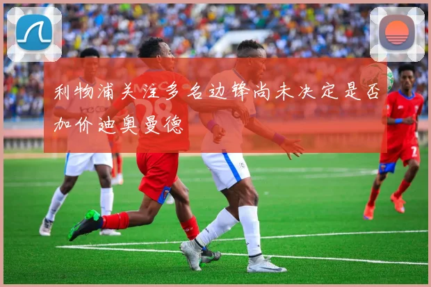 利物浦关注多名边锋尚未决定是否加价迪奥曼德