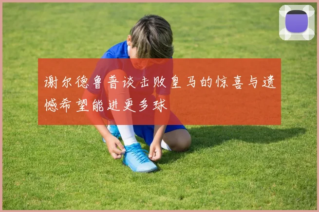 谢尔德鲁普谈击败皇马的惊喜与遗憾希望能进更多球