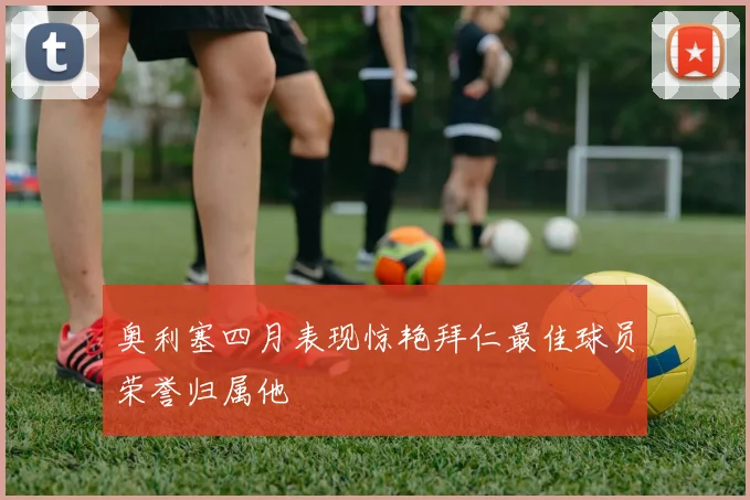 奥利塞四月表现惊艳拜仁最佳球员荣誉归属他