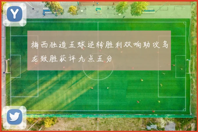 梅西独造五球逆转胜利双响助攻乌龙致胜获评九点五分