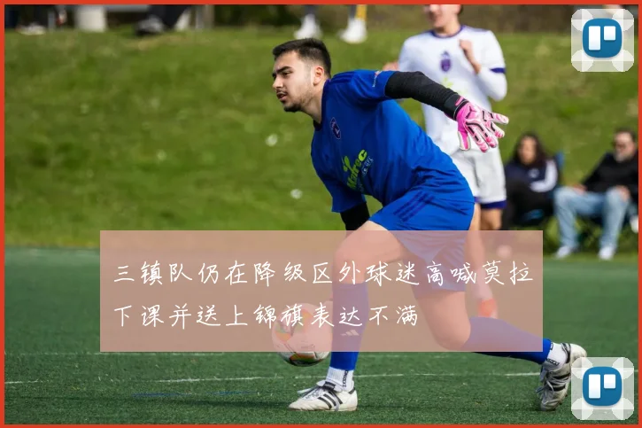 三镇队仍在降级区外球迷高喊莫拉下课并送上锦旗表达不满
