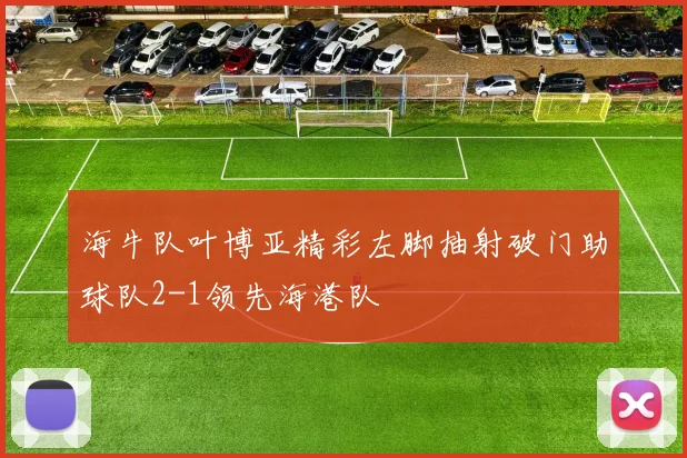 海牛队叶博亚精彩左脚抽射破门助球队2-1领先海港队