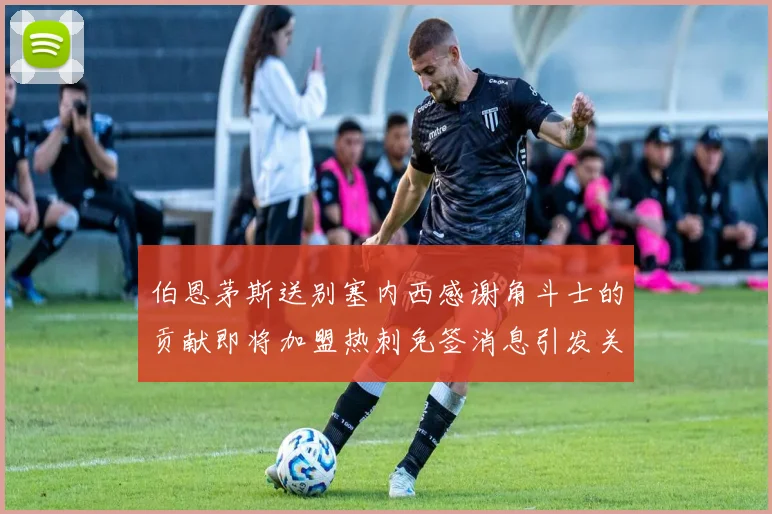 伯恩茅斯送别塞内西感谢角斗士的贡献即将加盟热刺免签消息引发关注