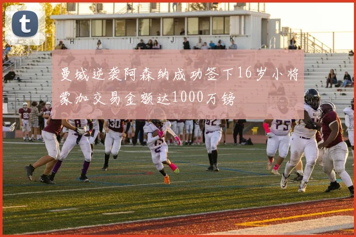 曼城逆袭阿森纳成功签下16岁小将蒙加交易金额达1000万镑
