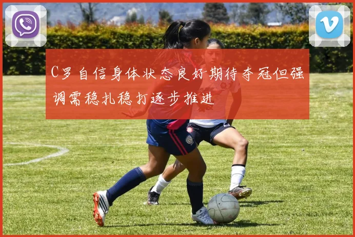 C罗自信身体状态良好期待夺冠但强调需稳扎稳打逐步推进
