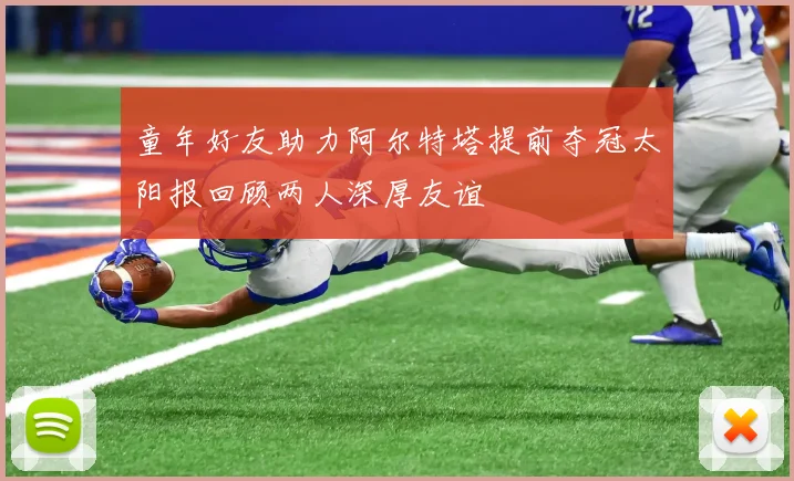 童年好友助力阿尔特塔提前夺冠太阳报回顾两人深厚友谊
