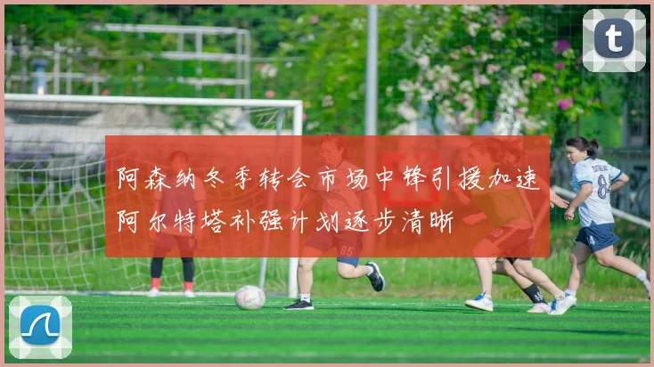 阿森纳冬季转会市场中锋引援加速阿尔特塔补强计划逐步清晰