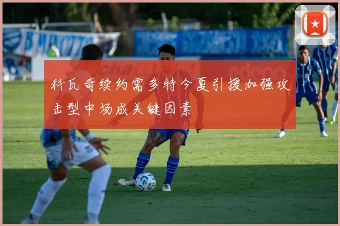 科瓦奇续约需多特今夏引援加强攻击型中场成关键因素