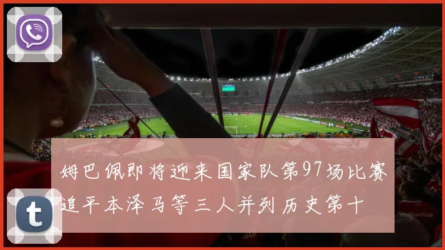 姆巴佩即将迎来国家队第97场比赛追平本泽马等三人并列历史第十