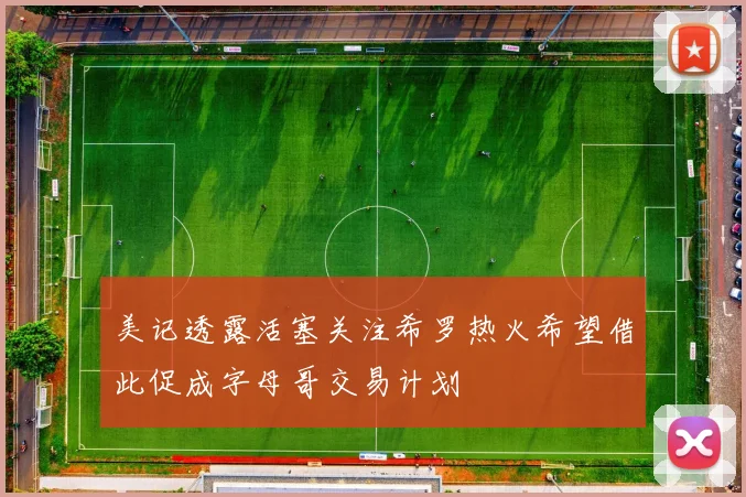 美记透露活塞关注希罗热火希望借此促成字母哥交易计划