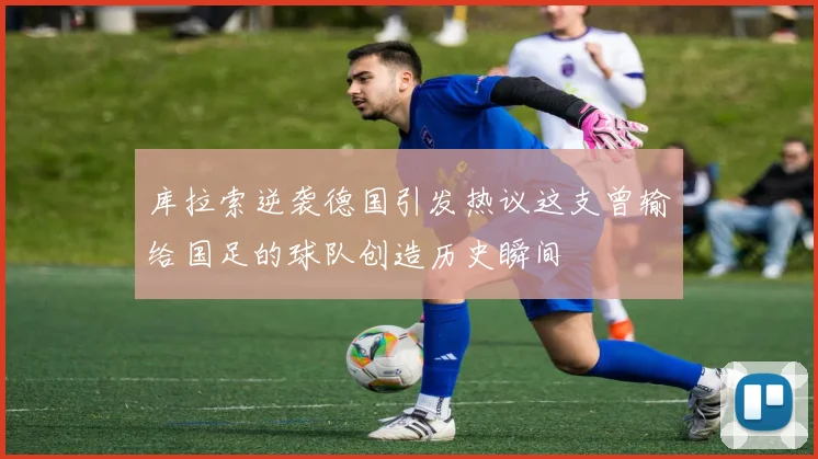 库拉索逆袭德国引发热议这支曾输给国足的球队创造历史瞬间