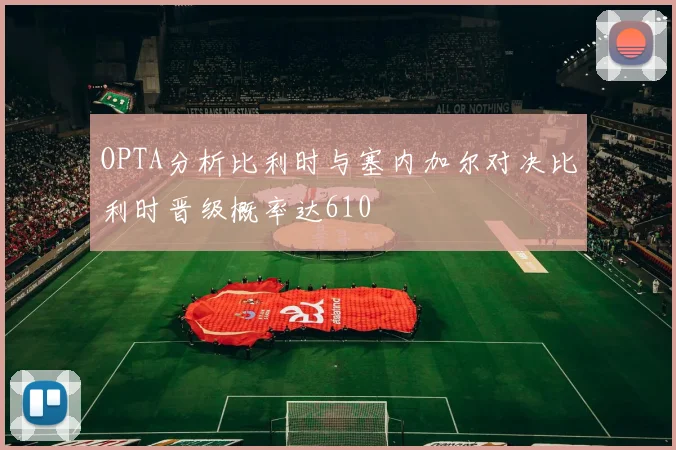 OPTA分析比利时与塞内加尔对决比利时晋级概率达610