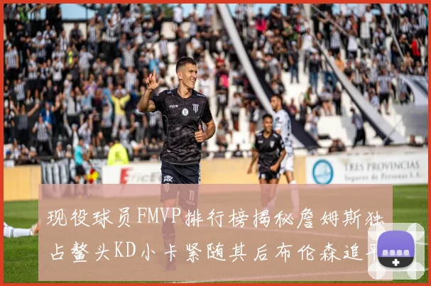 现役球员FMVP排行榜揭秘詹姆斯独占鳌头KD小卡紧随其后布伦森追平库里约基奇等