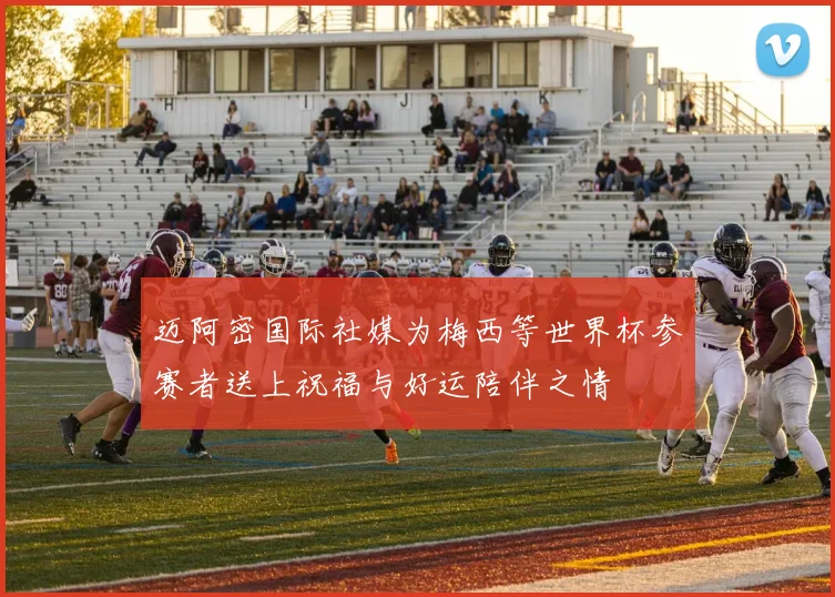 迈阿密国际社媒为梅西等世界杯参赛者送上祝福与好运陪伴之情