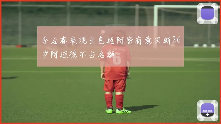 季后赛表现出色迈阿密有意买断26岁阿连德不占名额