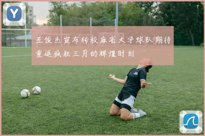 王俊杰宣布转校麻省大学球队期待重返疯狂三月的辉煌时刻