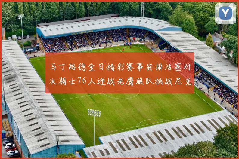 马丁路德金日精彩赛事安排活塞对决骑士76人迎战老鹰狼队挑战尼克斯火箭对抗熊队