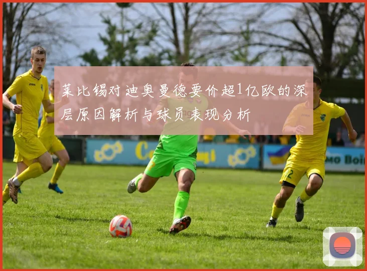 莱比锡对迪奥曼德要价超1亿欧的深层原因解析与球员表现分析