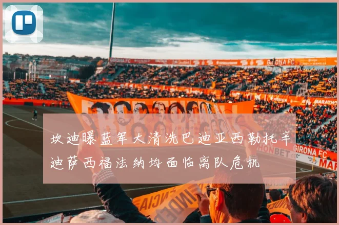 坎迪曝蓝军大清洗巴迪亚西勒托辛迪萨西福法纳均面临离队危机