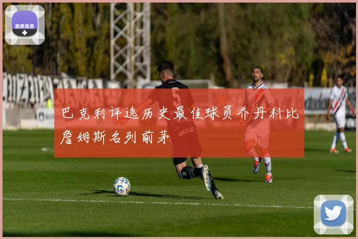 巴克利评选历史最佳球员乔丹科比詹姆斯名列前茅