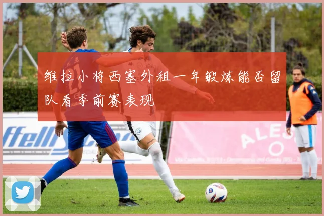 维拉小将西塞外租一年锻炼能否留队看季前赛表现
